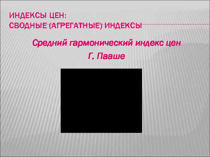 ИНДЕКСЫ ЦЕН: СВОДНЫЕ (АГРЕГАТНЫЕ) ИНДЕКСЫ Средний гармонический индекс цен Г. Пааше 