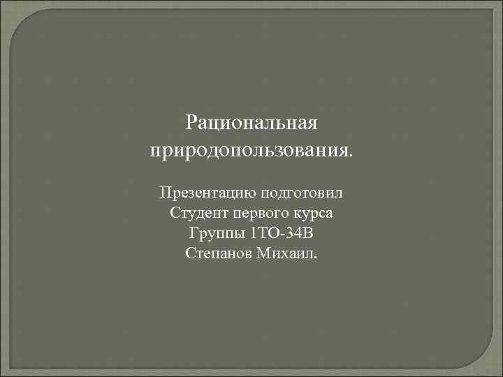 Рациональная природопользования. Презентацию подготовил Студент первого курса Группы 1 ТО-34 В Степанов Михаил. 