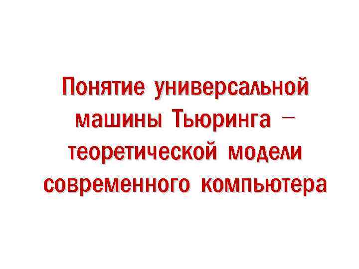  Понятие универсальной машины Тьюринга – теоретической модели современного компьютера 