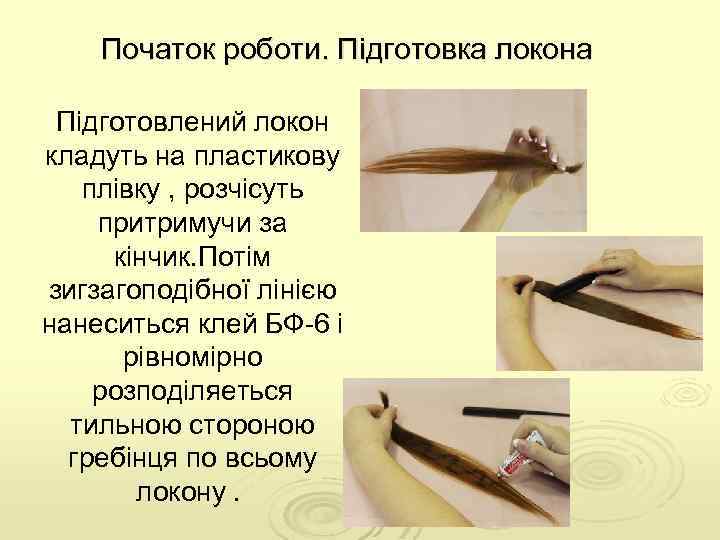 Початок роботи. Підготовка локона Підготовлений локон кладуть на пластикову плівку , розчісуть притримучи за