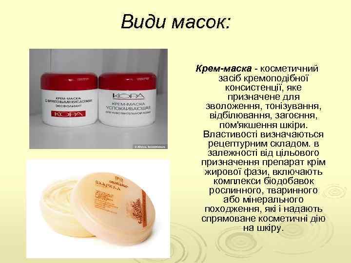 Види масок: Крем-маска косметичний засіб кремоподібної консистенції, яке призначене для зволоження, тонізування, відбілювання, загоєння,