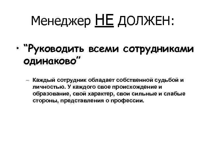 Менеджер НЕ ДОЛЖЕН: • “Руководить всеми сотрудниками одинаково” – Каждый сотрудник обладает собственной судьбой