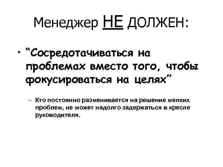 Менеджер НЕ ДОЛЖЕН: • “Сосредотачиваться на проблемах вместо того, чтобы фокусироваться на целях” –