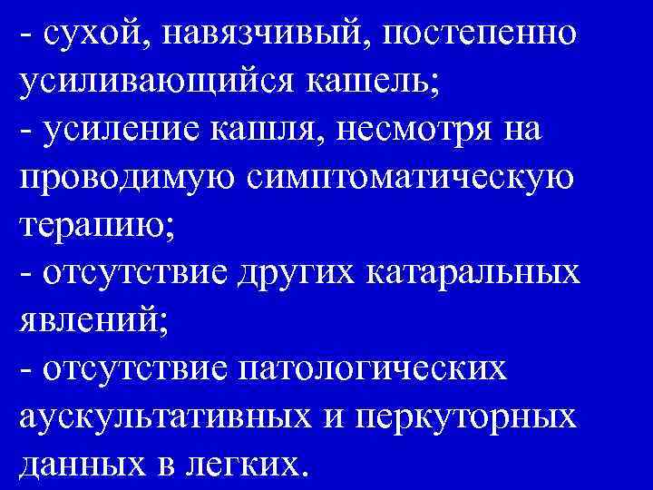 - сухой, навязчивый, постепенно усиливающийся кашель; - усиление кашля, несмотря на проводимую симптоматическую терапию;