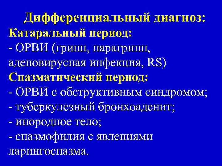 Дифференциальный диагноз: Катаральный период: - ОРВИ (грипп, парагрипп, аденовирусная инфекция, RS) Спазматический период: -