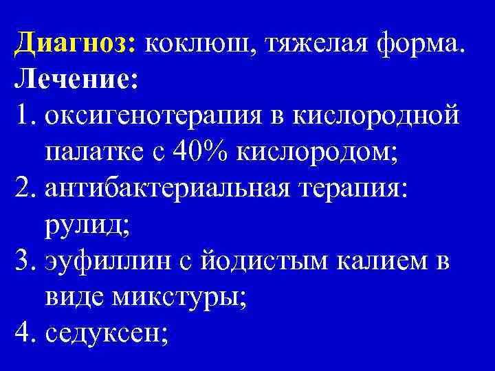 Диагноз: коклюш, тяжелая форма. Лечение: 1. оксигенотерапия в кислородной палатке с 40% кислородом; 2.