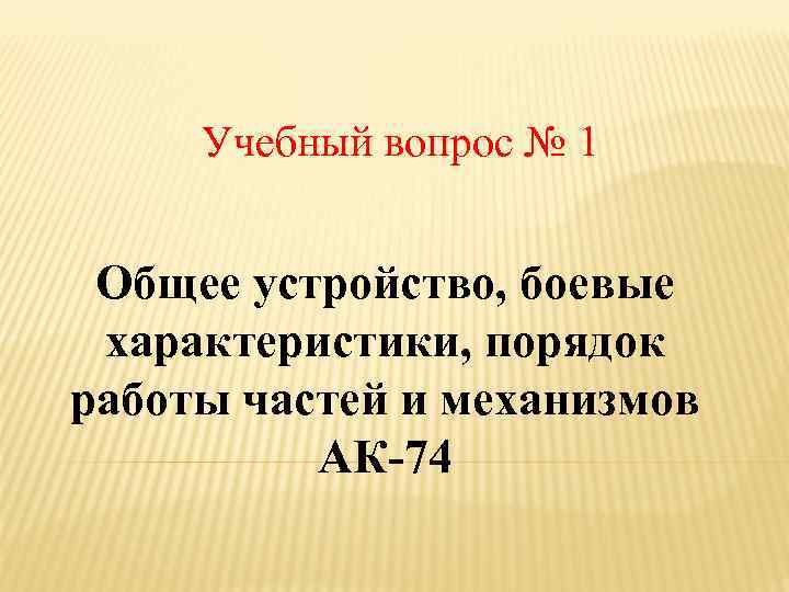 Учебный вопрос № 1 Общее устройство, боевые характеристики, порядок работы частей и механизмов АК-74