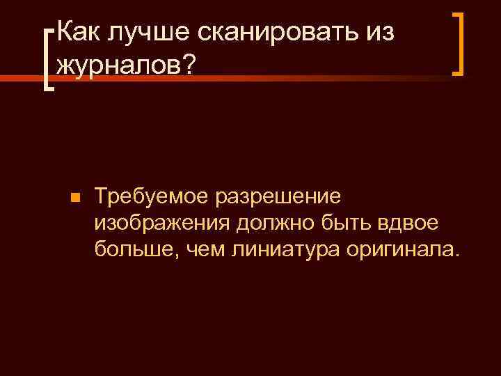 Как лучше сканировать из журналов? n  Требуемое разрешение изображения должно быть вдвое больше,