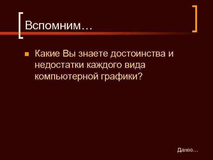 Вспомним… n  Какие Вы знаете достоинства и недостатки каждого вида компьютерной графики? 