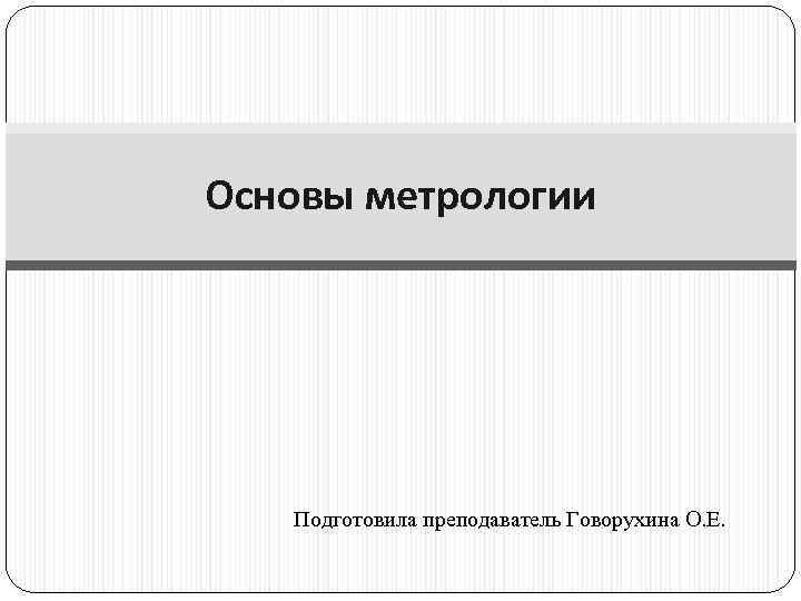 Основы метрологии Подготовила преподаватель Говорухина О. Е. 