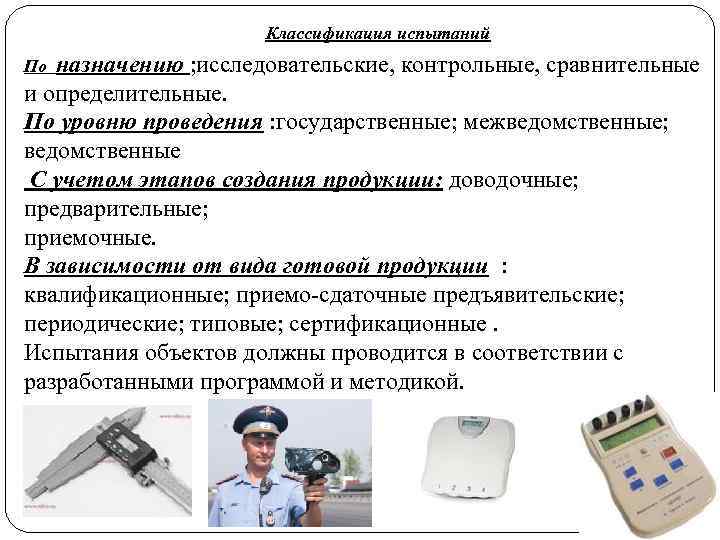 Классификация испытаний назначению ; исследовательские, контрольные, сравнительные и определительные. По уровню проведения : государственные;