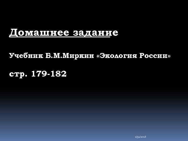 Домашнее задание Учебник Б. М. Миркин «Экология России» стр. 179 -182 1/31/2018 