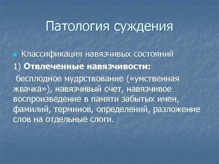 Патология суждения Классификация навязчивых состояний 1) Отвлеченные навязчивости: бесплодное мудрствование ( «умственная жвачка» ),
