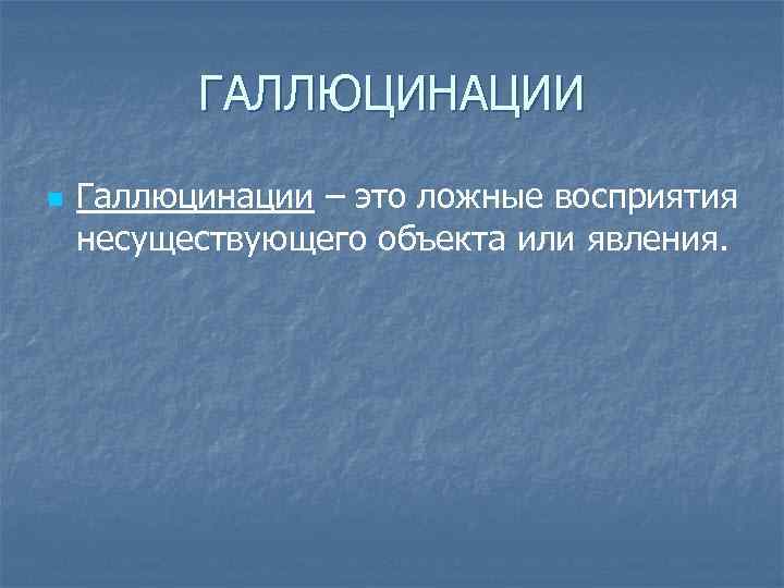 ГАЛЛЮЦИНАЦИИ n Галлюцинации – это ложные восприятия несуществующего объекта или явления. 