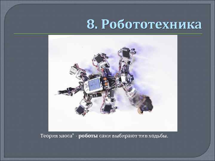 8. Робототехника Теория хаоса" - роботы сами выбирают тип ходьбы. 