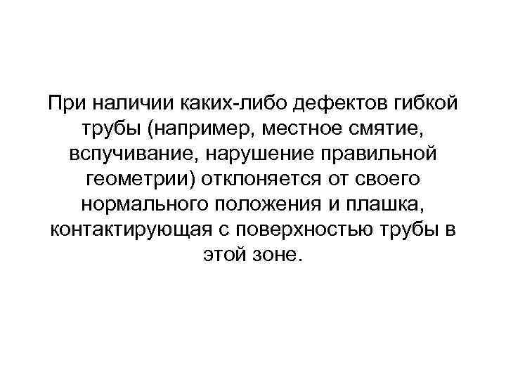 При наличии каких либо дефектов гибкой трубы (например, местное смятие, вспучивание, нарушение правильной геометрии)