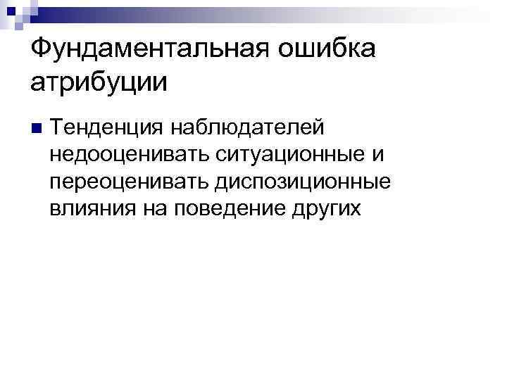 Фундаментальная ошибка атрибуции n Тенденция наблюдателей недооценивать ситуационные и переоценивать диспозиционные влияния на поведение