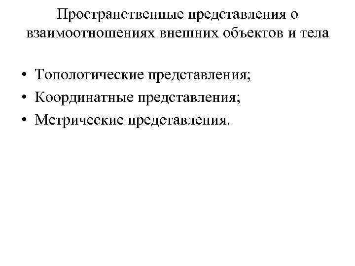 Пространственные представления о взаимоотношениях внешних объектов и тела • Топологические представления; • Координатные представления;