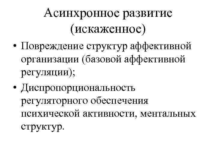 Асинхронное развитие (искаженное) • Повреждение структур аффективной организации (базовой аффективной регуляции); • Диспропорциональность регуляторного