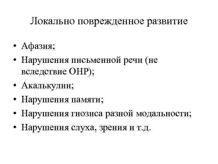 Локально поврежденное развитие • Афазия; • Нарушения письменной речи (не вследствие ОНР); • Акалькулии;