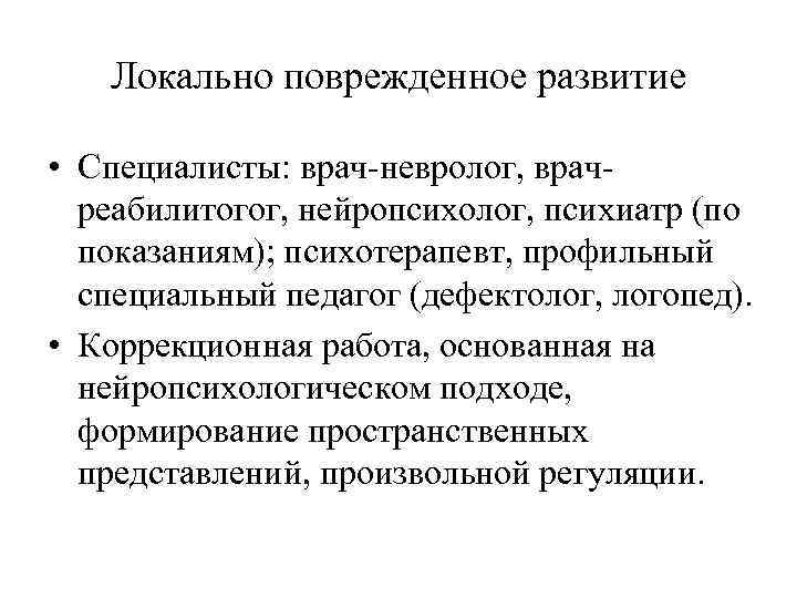 Локально поврежденное развитие • Специалисты: врач-невролог, врачреабилитогог, нейропсихолог, психиатр (по показаниям); психотерапевт, профильный специальный