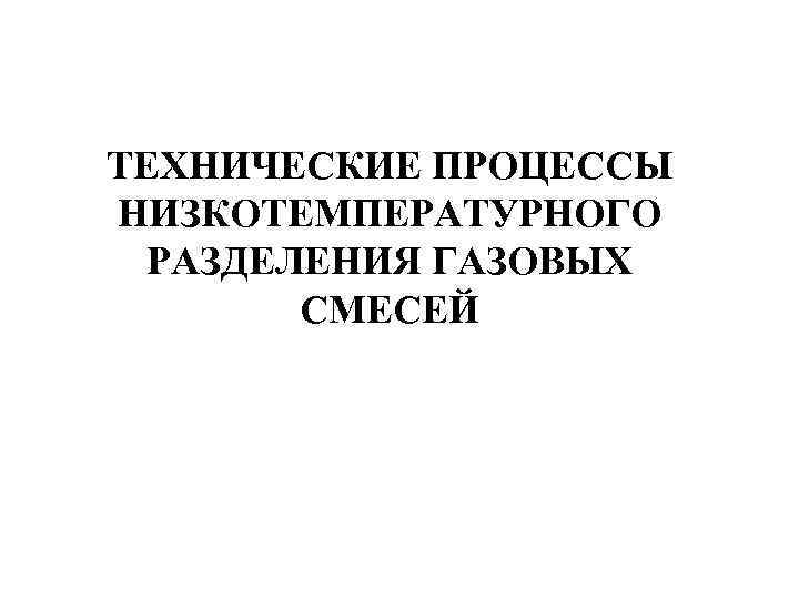 ТЕХНИЧЕСКИЕ ПРОЦЕССЫ НИЗКОТЕМПЕРАТУРНОГО РАЗДЕЛЕНИЯ ГАЗОВЫХ СМЕСЕЙ 