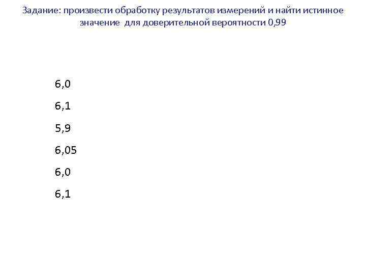 Задание: произвести обработку результатов измерений и найти истинное значение для доверительной вероятности 0, 99