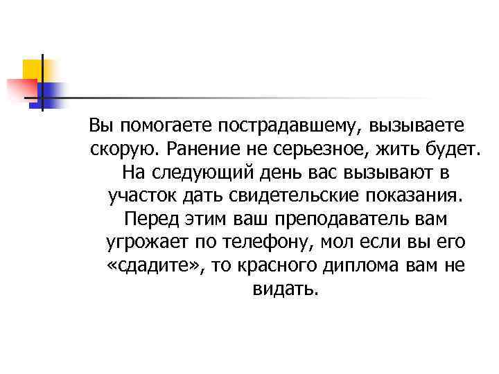 Вы помогаете пострадавшему, вызываете скорую. Ранение не серьезное, жить будет. На следующий день вас