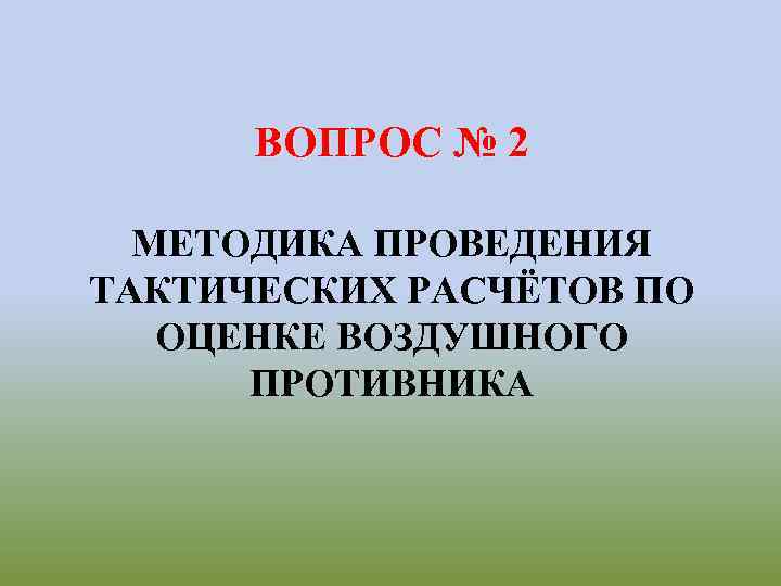 ВОПРОС № 2 МЕТОДИКА ПРОВЕДЕНИЯ ТАКТИЧЕСКИХ РАСЧЁТОВ ПО ОЦЕНКЕ ВОЗДУШНОГО ПРОТИВНИКА 