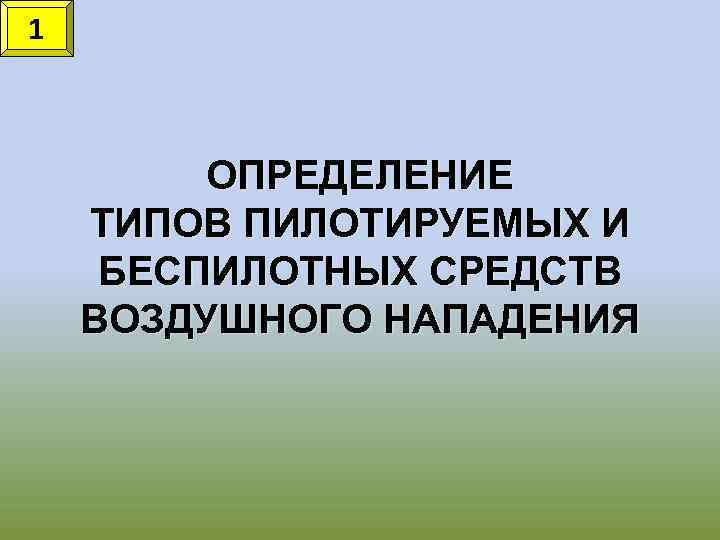1 ОПРЕДЕЛЕНИЕ ТИПОВ ПИЛОТИРУЕМЫХ И БЕСПИЛОТНЫХ СРЕДСТВ ВОЗДУШНОГО НАПАДЕНИЯ 