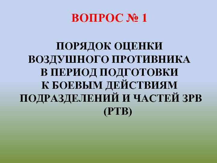 ВОПРОС № 1 ПОРЯДОК ОЦЕНКИ ВОЗДУШНОГО ПРОТИВНИКА В ПЕРИОД ПОДГОТОВКИ К БОЕВЫМ ДЕЙСТВИЯМ ПОДРАЗДЕЛЕНИЙ