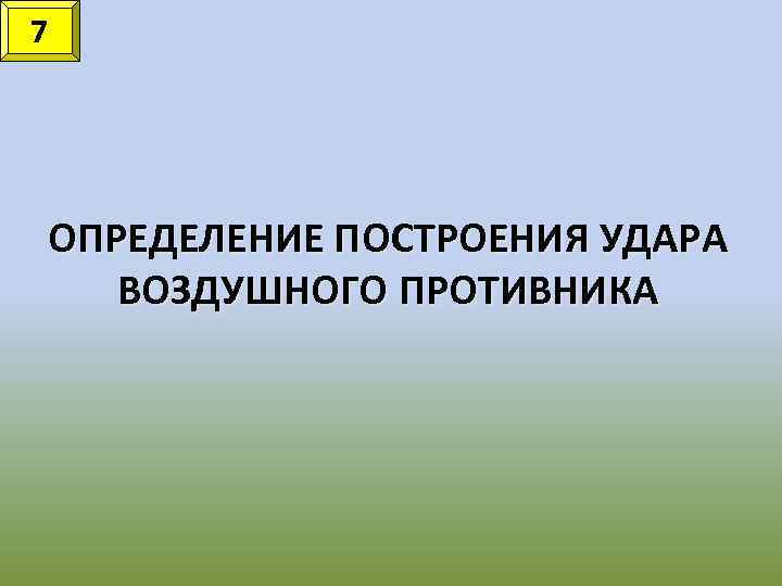 7 ОПРЕДЕЛЕНИЕ ПОСТРОЕНИЯ УДАРА ВОЗДУШНОГО ПРОТИВНИКА 