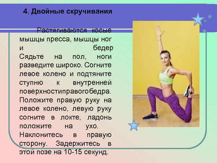 4. Двойные скручивания Растягиваются косые мышцы пресса, мышцы ног и бедер Сядьте на пол,