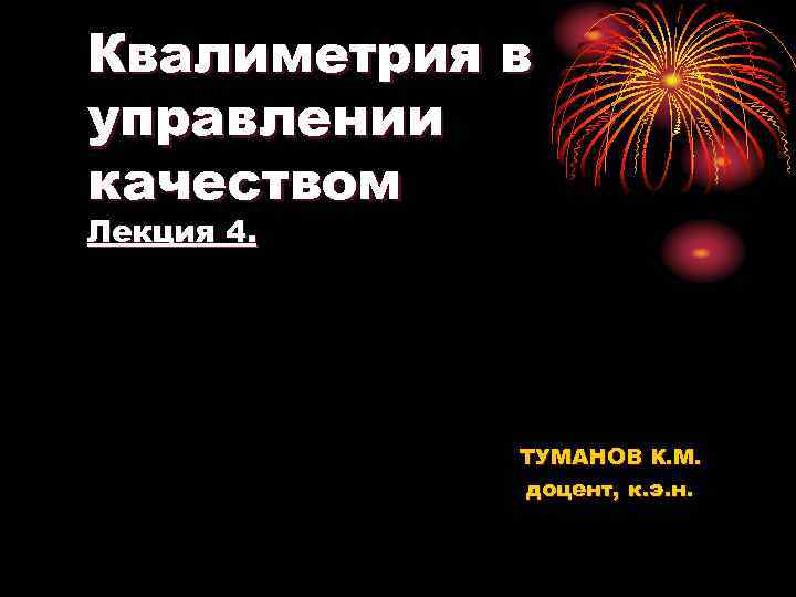 Квалиметрия в управлении качеством Лекция 4. ТУМАНОВ К. М. доцент, к. э. н. 