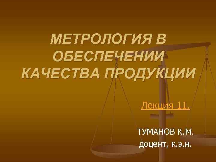 МЕТРОЛОГИЯ В ОБЕСПЕЧЕНИИ КАЧЕСТВА ПРОДУКЦИИ Лекция 11. ТУМАНОВ К. М. доцент, к. э. н.