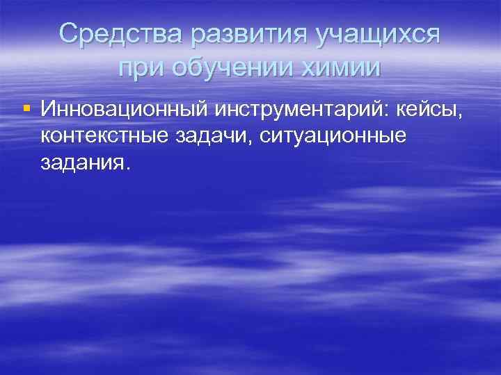 Средства развития учащихся при обучении химии § Инновационный инструментарий: кейсы, контекстные задачи, ситуационные задания.