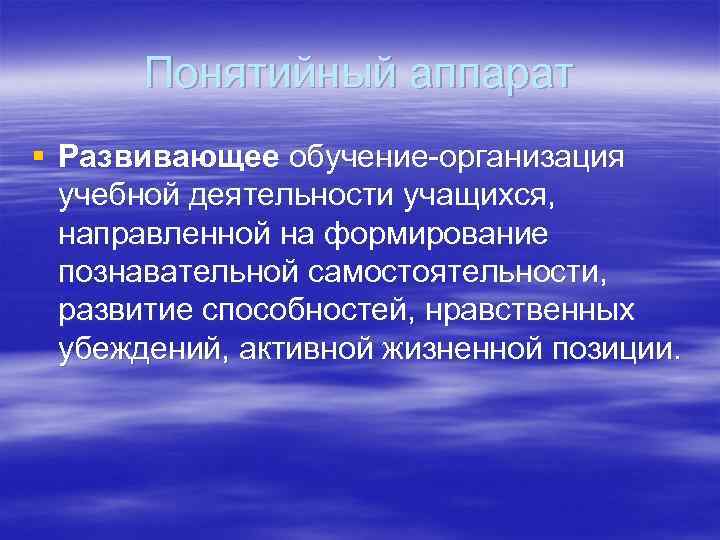 Понятийный аппарат § Развивающее обучение-организация учебной деятельности учащихся, направленной на формирование познавательной самостоятельности, развитие