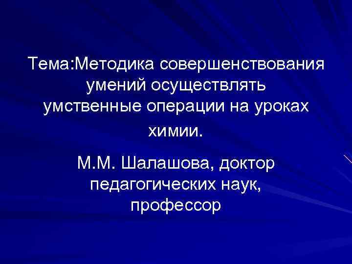 Тема: Методика совершенствования умений осуществлять умственные операции на уроках химии. М. М. Шалашова, доктор