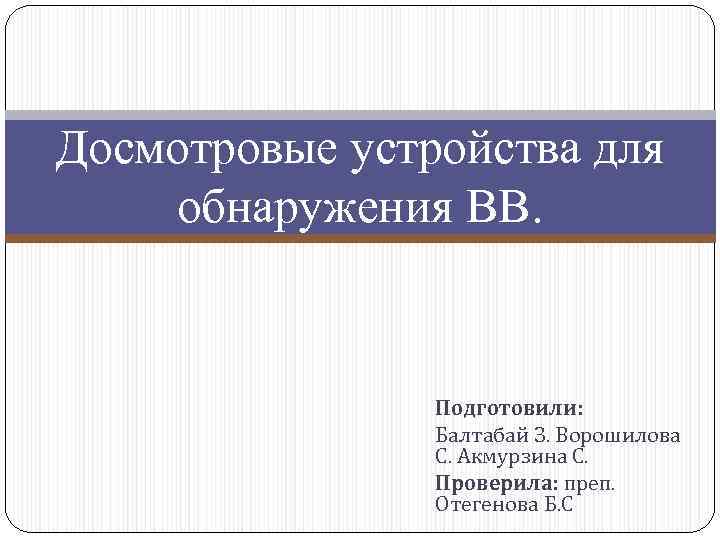 Досмотровые устройства для обнаружения ВВ. Подготовили: Балтабай З. Ворошилова С. Акмурзина С. Проверила: преп.