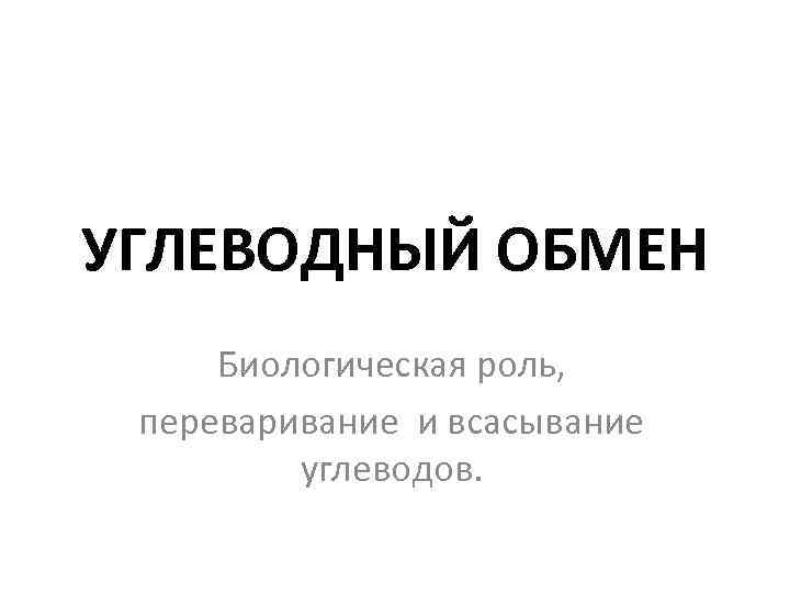 УГЛЕВОДНЫЙ ОБМЕН Биологическая роль, переваривание и всасывание углеводов. 