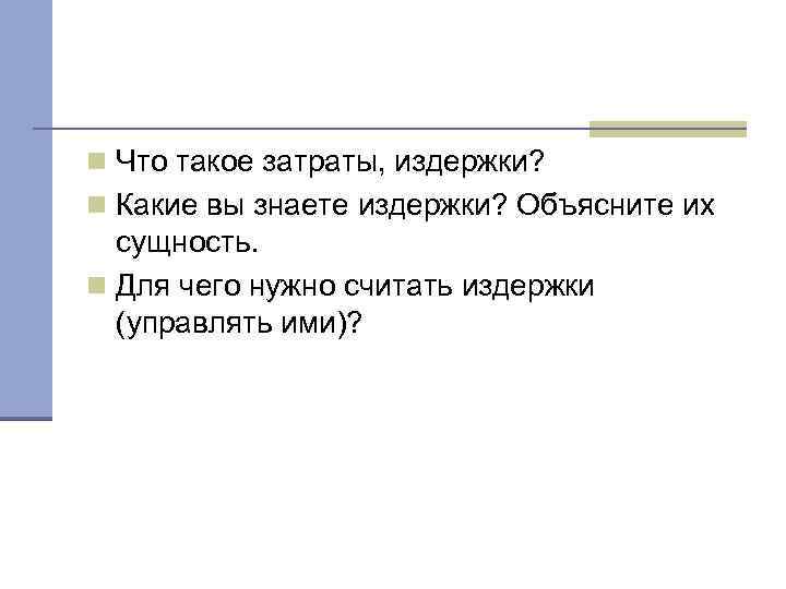 n Что такое затраты, издержки? n Какие вы знаете издержки? Объясните их сущность. n