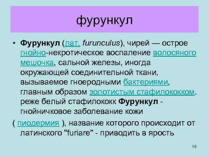 фурункул • Фурункул (лат. furunculus), чирей — острое гнойно-некротическое воспаление волосяного мешочка, сальной железы,