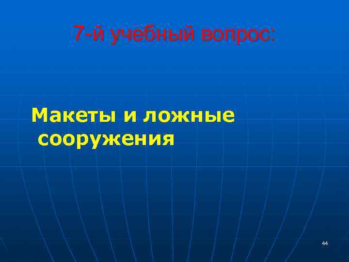 7 -й учебный вопрос: Макеты и ложные сооружения 44 