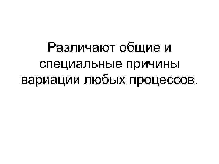  Различают общие и специальные причины вариации любых процессов. 