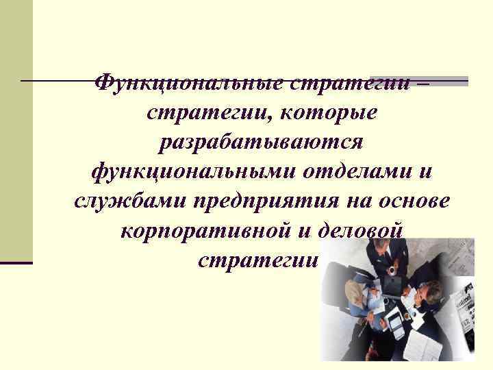  Функциональные стратегии – стратегии, которые разрабатываются функциональными отделами и службами предприятия на основе