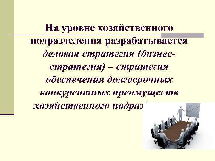  На уровне хозяйственного подразделения разрабатывается деловая стратегия (бизнес- стратегия) – стратегия обеспечения долгосрочных