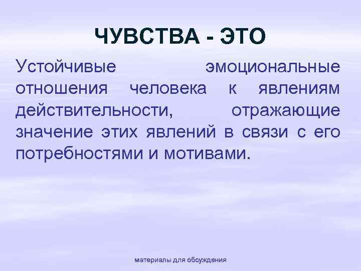 ЧУВСТВА - ЭТО Устойчивые эмоциональные отношения человека к явлениям действительности, отражающие значение этих явлений
