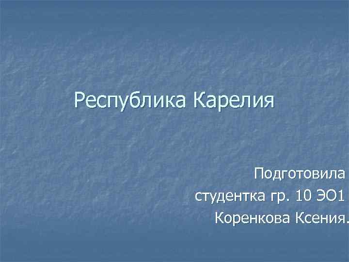 Республика Карелия Подготовила студентка гр. 10 ЭО 1 Коренкова Ксения. 