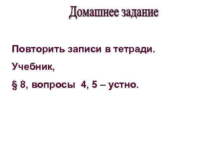 Повторить записи в тетради. Учебник, § 8, вопросы 4, 5 – устно. 
