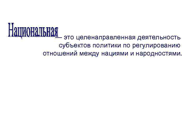 — это целенаправленная деятельность субъектов политики по регулированию отношений между нациями и народностями. 